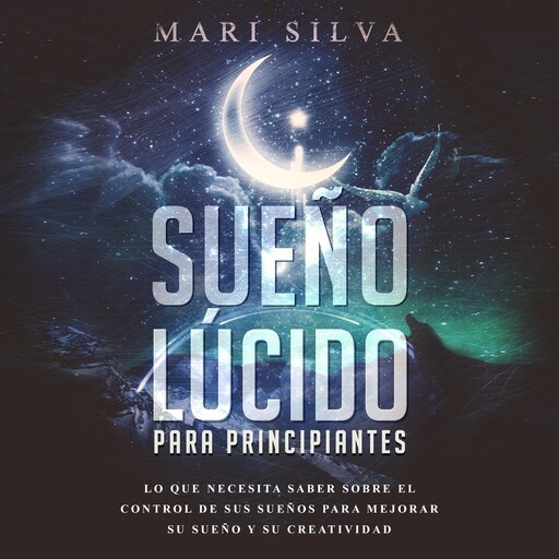 Sueño lúcido para principiantes: Lo que necesita saber sobre el control de sus sueños para mejorar su sueño y su creatividad, Mari Silva