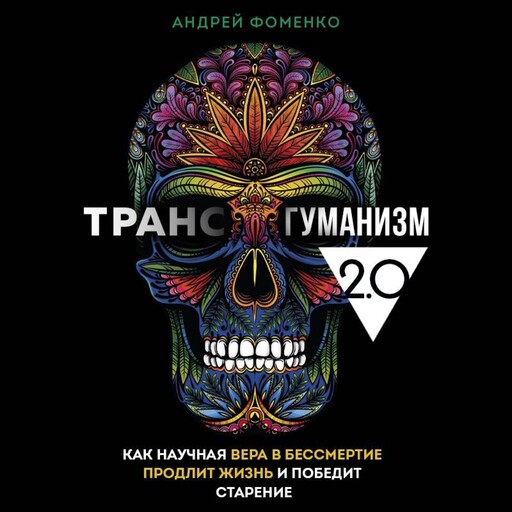 Трансгуманизм 2.0. Как научная вера в бессмертие продлит жизнь и победит старение, Андрей Фоменко