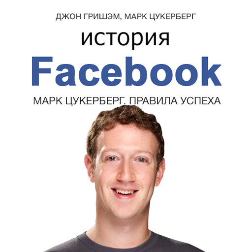The Story of Facebook: Mark Zuckerberg’s Rules for Success [Russian Edition], Джон Гришэм, Mark Zuckerberg