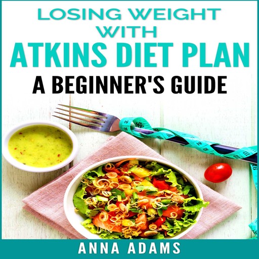 Losing Weight with Atkins Diet Plan: A Beginner’s Guide, Anna Adams