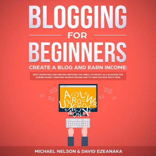 Blogging for Beginners, Create a Blog and Earn Income: Best Marketing and Writing Methods You NEED; to Profit as a Blogger for Making Money, Creating Passive Income and to Gain Success RIGHT NOW., Michael Nelson, David Ezeanaka