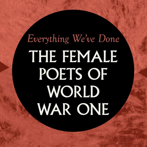 Everything We've Done: Female Poets of WW1, Various, Gertrude Stein, May Sinclair, Edith Wharton, Ella Wheeler Wilcox, Katharine Tynan, Jessie Pope, Charlotte Mew, Vera Brittain, Margaret Cole