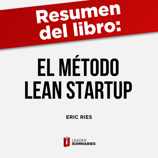Resumen del libro "El método Lean Startup" de Eric Ries, Leader Summaries
