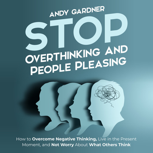 Stop Overthinking and People Pleasing: How to Overcome Negative Thinking, Live in the Present Moment, and Not Worry About What Others Think, Andy Gardner