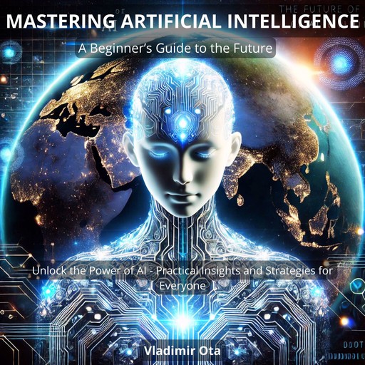 Mastering Artificial Intelligence: A Beginner’s Guide to the Future, Vladimir Ota