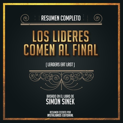 Resumen Completo: Los Lideres Comen Al Final (Leaders Eat Last) – Basado En El Libro De Simon Sinek, Instalibros Editorial