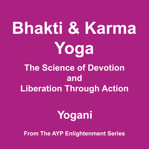 Bhakti & Karma Yoga - The Science of Devotion and Liberation Through Action (AYP Enlightenment Series Book 8), Yogani