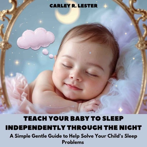 Teach Your Baby to Sleep Independently Through the Night, Carley R. Lester