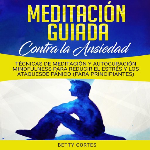 Meditación Guiada contra la Ansiedad: Técnicas de Meditación y Autocuración Mindfulness para reducir el Estrés y los Ataques de Pánico (para Principiantes), Betty Cortes