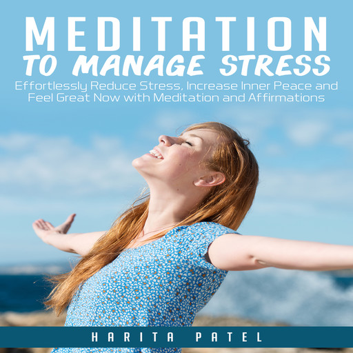 Meditation to Manage Stress: Effortlessly Reduce Stress, Increase Inner Peace and Feel Great Now with Meditation and Affirmations, Harita Patel