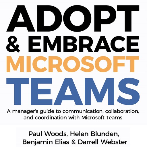 Adopt & Embrace Microsoft Teams - A manager's guide to communication, collaboration and coordination with Microsoft Teams, Paul Woods, Benjamin Elias, Helen Blunden, Darrell Webster