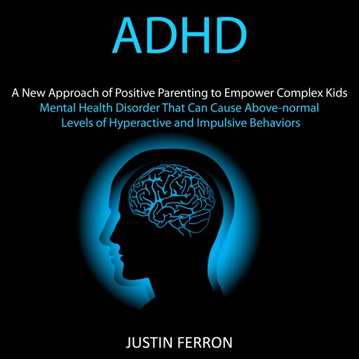 Adhd: A New Approach of Positive Parenting to Empower Complex Kids (Mental Health Disorder That Can Cause Above-normal Levels of Hyperactive and Impulsive Behaviors), Justin Ferron