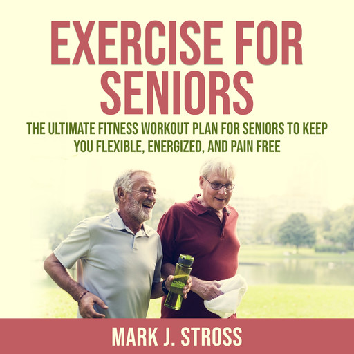 Exercise for Seniors: The Ultimate Fitness Workout Plan for Seniors to Keep You Flexible, Energized, and Pain Free, Mark J. Stross