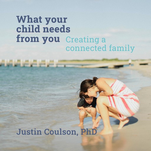 What Your Child Needs From You - Creating a Connected Family, Justin Coulson