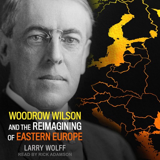 Woodrow Wilson and the Reimagining of Eastern Europe, Larry Wolff