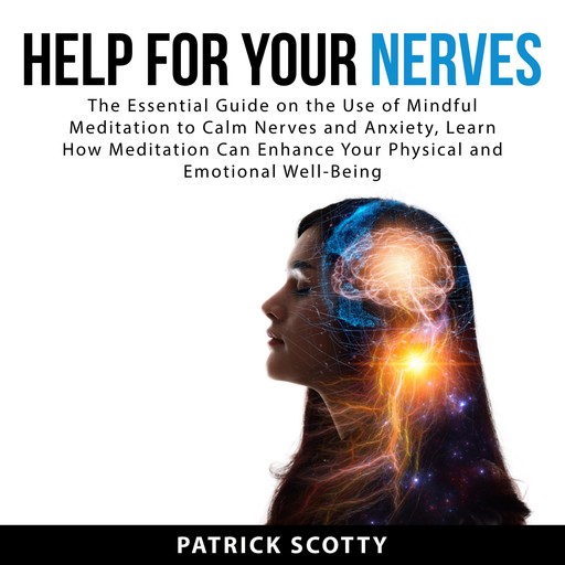 Help For Your Nerves: The Essential Guide on the Use of Mindful Meditation to Calm Nerves and Anxiety, Learn How Meditation Can Enhance Your Physical and Emotional Well-Being, Patrick Scotty