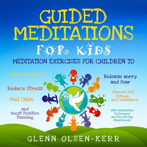 Guided Meditations for Kids: Meditation Exercises for Children to Relieve Anxiety, Release Worry and Fear, Reduce Stress, Improve Self Esteem and Confidence, Feel Calm, and Boost Positive Thinking With Relaxation Techniques and Practicing Mindfulness, Glenn Olsen-Kerr