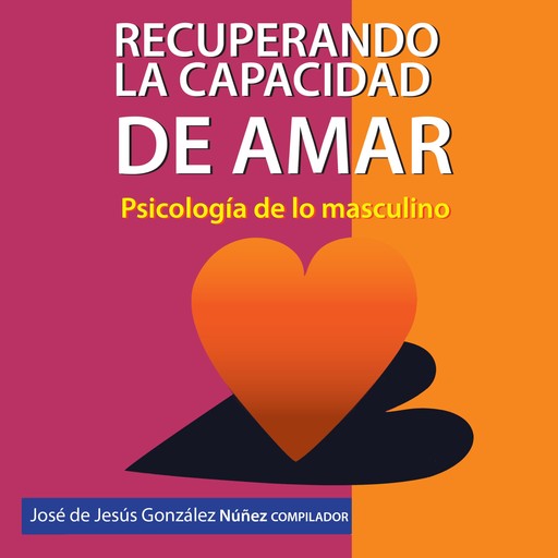 Recuperando la capacidad de amar. Psicología de lo masculino, José de Jesús González Núñez