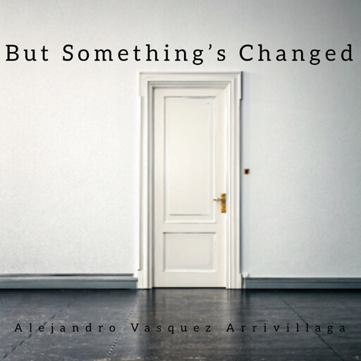 But Something’s Changed, Alejandro Vasquez Arrivillaga