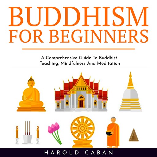 BUDDHISM FOR BEGINNERS : A Comprehensive Guide To Buddhist Teaching, Mindfulness And Meditation, harold caban