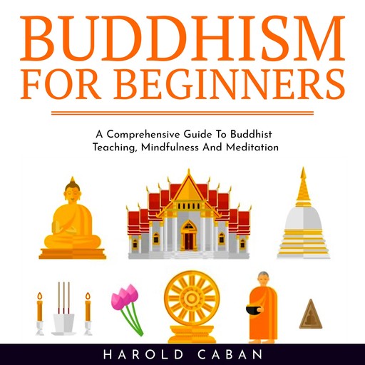 BUDDHISM FOR BEGINNERS : A Comprehensive Guide To Buddhist Teaching, Mindfulness And Meditation, harold caban