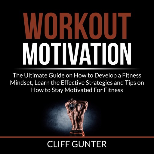 Workout Motivation: The Ultimate Guide on How to Develop a Fitness Mindset, Learn the Effective Strategies and Tips on How to Stay Motivated For Fitness, Cliff Gunter