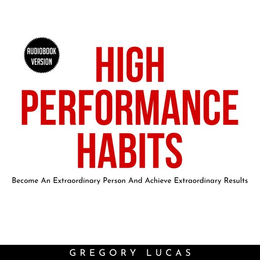 HIGH PERFORMANCE HABITS : Become An Extraordinary Person And Achieve Extraordinary Results, Gregory Lucas