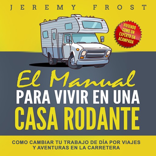 El Manual Para Vivir En Una Casa Rodante: Viviendo Como Un Experto En Acampada – Como Cambiar Tu Trabajo De Día Por Viajes Y Aventuras En La Carretera, Jeremy Frost