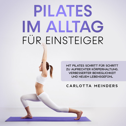 Pilates im Alltag für Einsteiger: Mit Pilates Schritt für Schritt zu aufrechter Körperhaltung, verbesserter Beweglichkeit und neuem Lebensgefühl, Carlotta Meinders