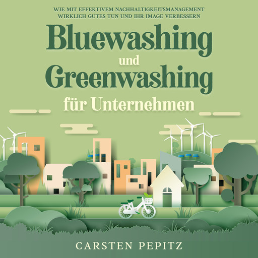 Bluewashing und Greenwashing für Unternehmen: Wie mit effektivem Nachhaltigkeitsmanagement wirklich Gutes tun und Ihr Image verbessern, Carsten Pepitz