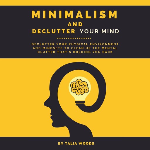 Minimalism and Declutter Your Mind: Declutter Your Physical Environment and Mindsets to Clean Up the Mental Clutter That's Holding You Back., Talia Woods