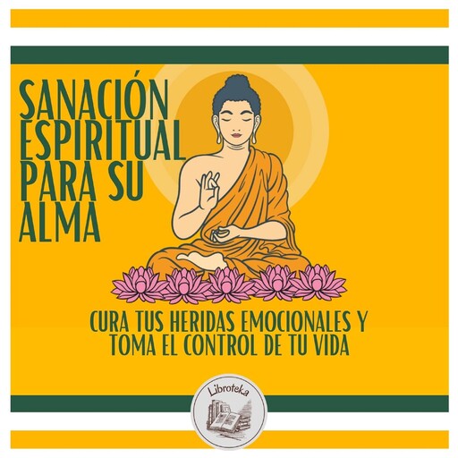 Sanación espiritual para su alma: Cura tus heridas emocionales y toma el control de tu vida, LIBROTEKA