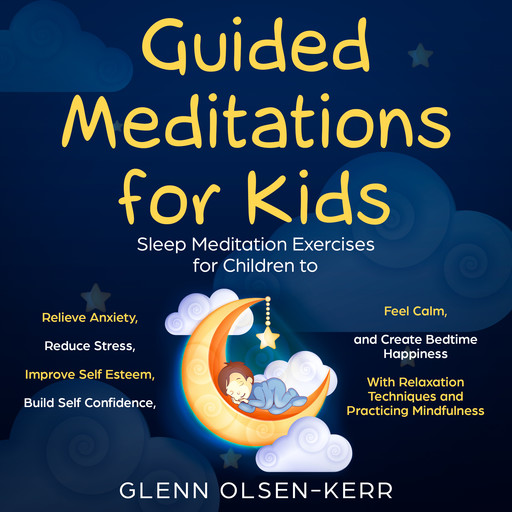 Guided Meditations for Kids: Meditation Sleep Exercises for Children to Relieve Anxiety, Reduce Stress, Improve Self Esteem, Build Self Confidence, Feel Calm, and Create Bedtime Happiness With Relaxation Techniques and Practicing Mindfulness, Glenn Olsen-Kerr