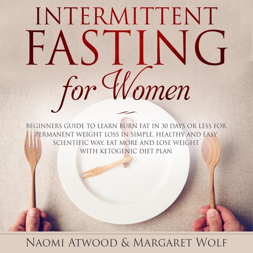 Intermittent Fasting for Women: Beginners Guide to Learn Burn Fat in 30 Days or less for Permanent Weight Loss in Simple, Healthy and Easy Scientific Way, Eat More and Lose Weight With Ketogenic Diet, Naomi Atwood, Margaret Wolf