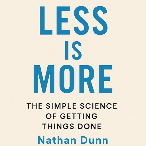 Less Is More: The Simple Science of Getting Things Done, Nathan Dunn