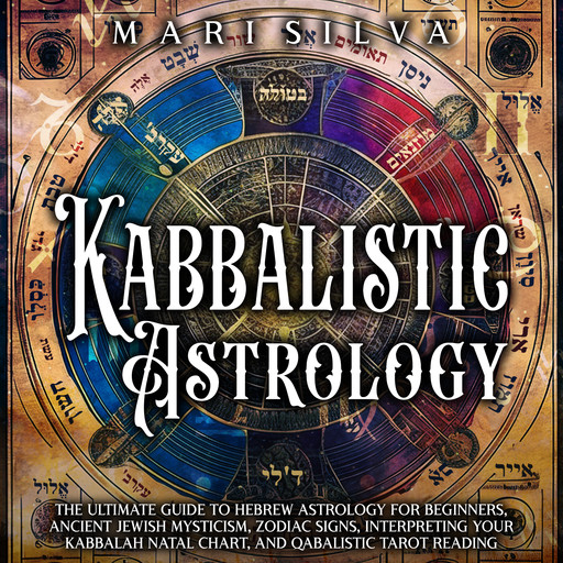 Kabbalistic Astrology: The Ultimate Guide to Hebrew Astrology for Beginners, Ancient Jewish Mysticism, Zodiac Signs, Interpreting Your Kabbalah Natal Chart, and Qabalistic Tarot Reading, Mari Silva