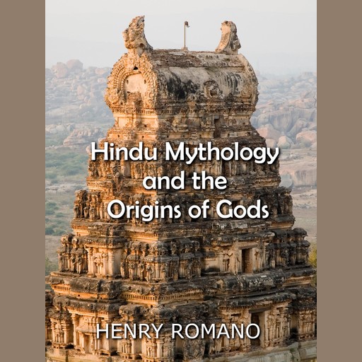 Hindu Mythology and the Origins of Gods, HENRY ROMANO