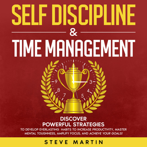 Self Discipline & Time Management: Discover Powerful Strategies to Develop Everlasting Habits to Increase Productivity, Master Mental Toughness, Amplify Focus, and Achieve Your Goals!, Steve Martin