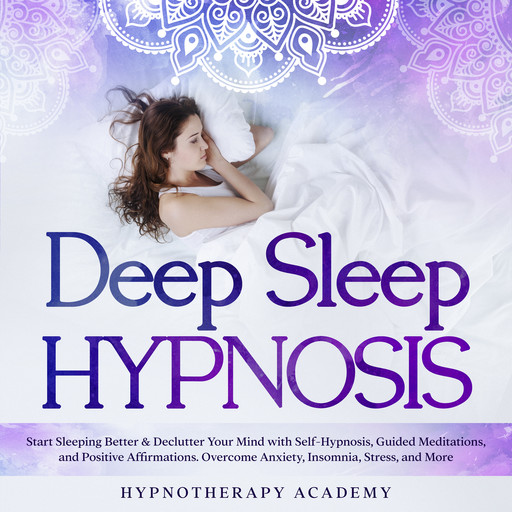 Deep Sleep Hypnosis: Start Sleeping Better & Declutter Your Mind with Self-Hypnosis, Guided Meditations, and Positive Affirmations. Overcome Anxiety, Insomnia, Stress, and More, Hypnotherapy Academy