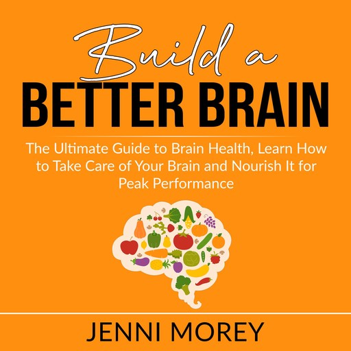 Build a Better Brain: The Ultimate Guide to Brain Health, Learn How to Take Care of Your Brain and Nourish It for Peak Performance, Jenni Morey