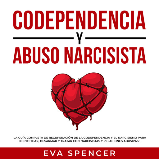 Codependencia y Abuso Narcisista: ¡La guía completa de recuperación de la codependencia y el narcisismo para identificar, desarmar y tratar con narcisistas y relaciones abusivas!, Eva Spencer