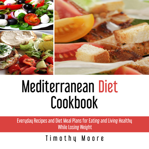 Mediterranean Diet Cookbook: Everyday Recipes and Diet Meal Plans for Eating and Living Healthy While Losing Weight, Timothy Moore