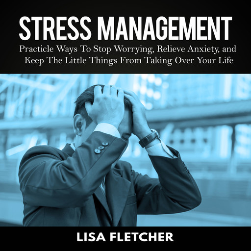 Stress Management: Practicle Ways To Stop Worrying, Relieve Anxiety, and Keep The Little Things From Taking Over Your Life, Lisa Fletcher