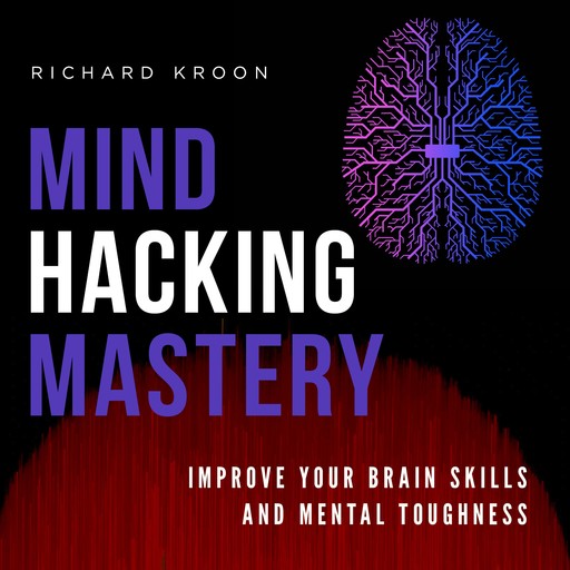 MIND HACKING MASTERY: IMPROVE YOUR BRAIN SKILLS AND MENTAL TOUGHNESS, Richard Kroon
