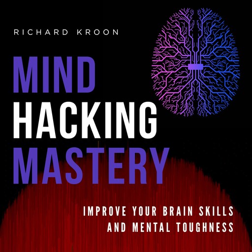MIND HACKING MASTERY: IMPROVE YOUR BRAIN SKILLS AND MENTAL TOUGHNESS, Richard Kroon