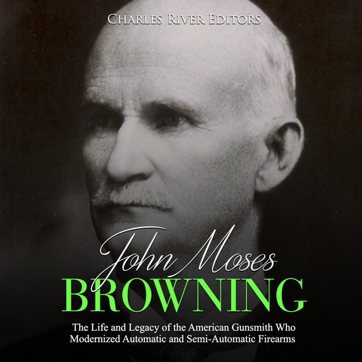 John Moses Browning: The Life and Legacy of the American Gunsmith Who Modernized Automatic and Semi-Automatic Firearms, Charles Editors
