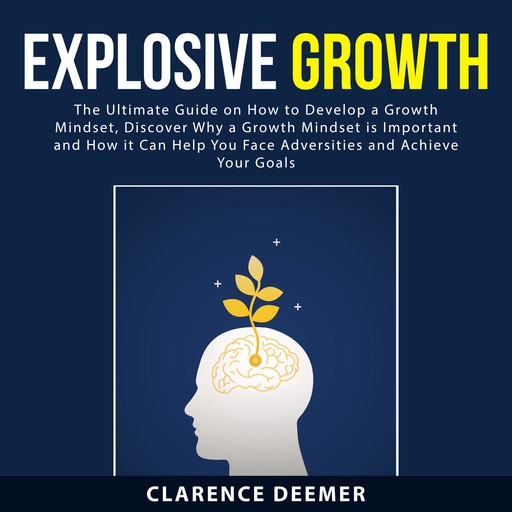 Explosive Growth: The Ultimate Guide on How to Develop a Growth Mindset, Discover Why a Growth Mindset is Important and How it Can Help You Face Adversities and Achieve Your Goals, Clarence Deemer