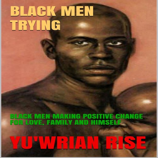BLACK MEN TRYING: BLACK MEN MAKING POSITIVE CHANGE FOR LOVE, FAMILY AND HIMSELF, Yu'wrian Rise