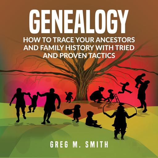 Genealogy: How to Trace Your Ancestors And Family History With Tried and Proven Tactics, Greg Smith
