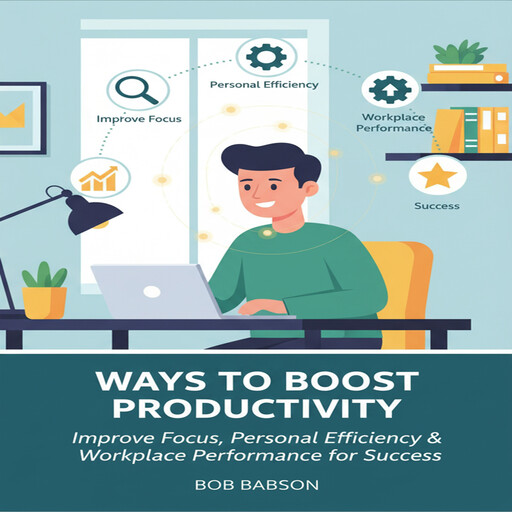 Ways to Boost Productivity: Improve Focus, Personal Efficiency & Workplace Performance for Success, Bob Babson